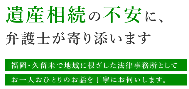 遺産相続の不安に、弁護士が寄り添います 福岡・久留米で地域に根ざした法律事務所としてお一人おひとりのお話を丁寧にお伺いします。